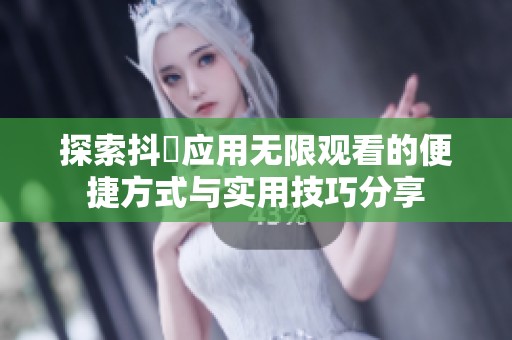 探索抖抈应用无限观看的便捷方式与实用技巧分享