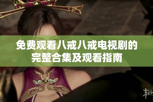 免费观看八戒八戒电视剧的完整合集及观看指南