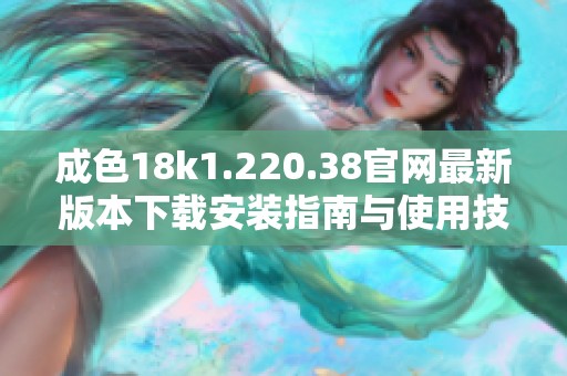 成色18k1.220.38官网最新版本下载安装指南与使用技巧分享