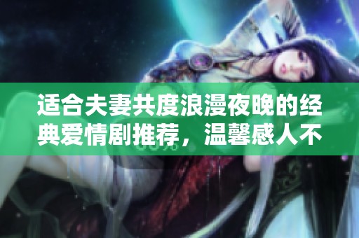 适合夫妻共度浪漫夜晚的经典爱情剧推荐，温馨感人不容错过