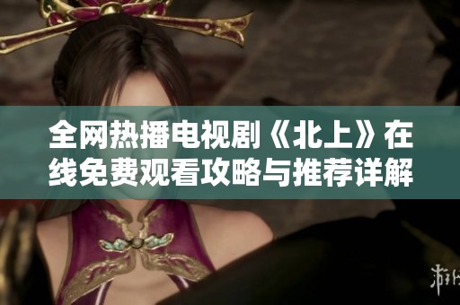 全网热播电视剧《北上》在线免费观看攻略与推荐详解