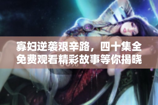 寡妇逆袭艰辛路，四十集全免费观看精彩故事等你揭晓