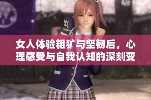 女人体验粗犷与坚韧后，心理感受与自我认知的深刻变化