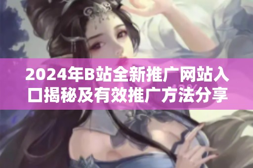 2024年B站全新推广网站入口揭秘及有效推广方法分享