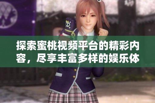 探索蜜桃视频平台的精彩内容，尽享丰富多样的娱乐体验