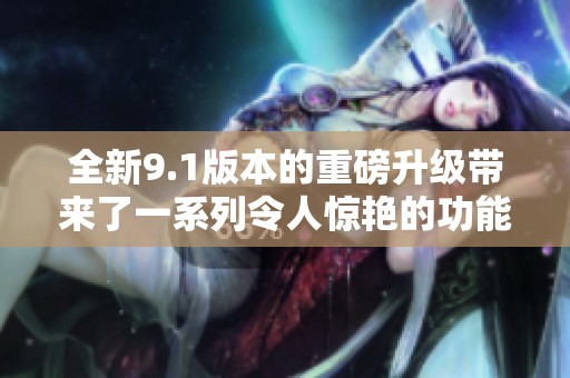 全新9.1版本的重磅升级带来了一系列令人惊艳的功能与体验