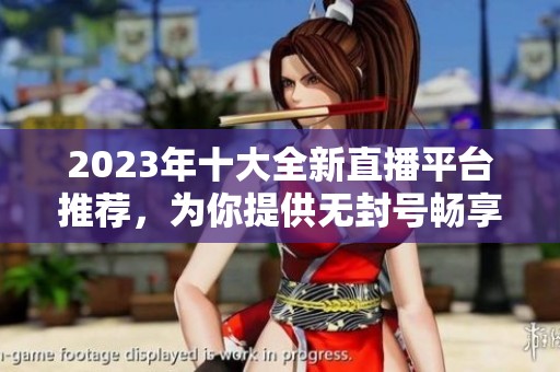 2023年十大全新直播平台推荐，为你提供无封号畅享直播体验