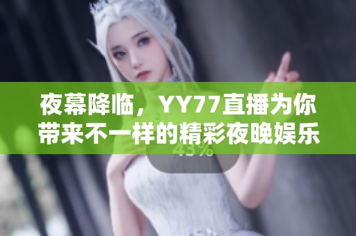 夜幕降临，YY77直播为你带来不一样的精彩夜晚娱乐体验