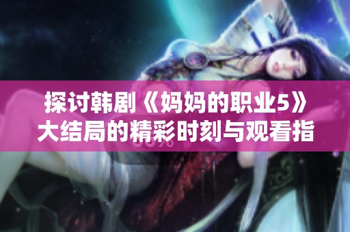 探讨韩剧《妈妈的职业5》大结局的精彩时刻与观看指南