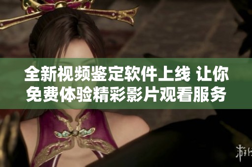 全新视频鉴定软件上线 让你免费体验精彩影片观看服务