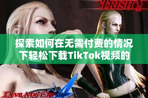 探索如何在无需付费的情况下轻松下载TikTok视频的方法