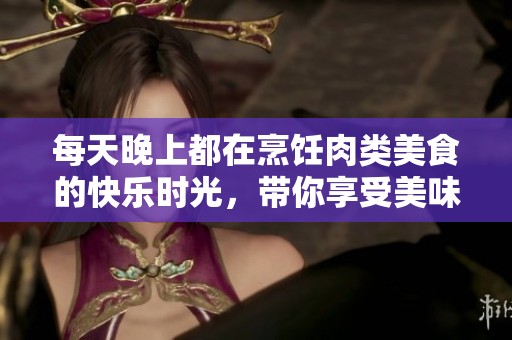 每天晚上都在烹饪肉类美食的快乐时光，带你享受美味生活