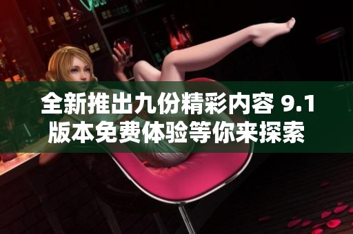 全新推出九份精彩内容 9.1版本免费体验等你来探索