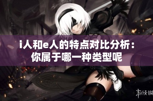 i人和e人的特点对比分析：你属于哪一种类型呢