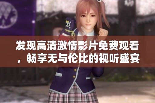 发现高清激情影片免费观看，畅享无与伦比的视听盛宴