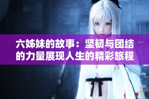 六姊妹的故事：坚韧与团结的力量展现人生的精彩旅程