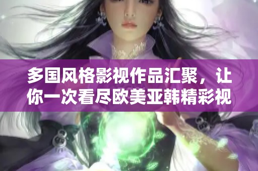 多国风格影视作品汇聚，让你一次看尽欧美亚韩精彩视频
