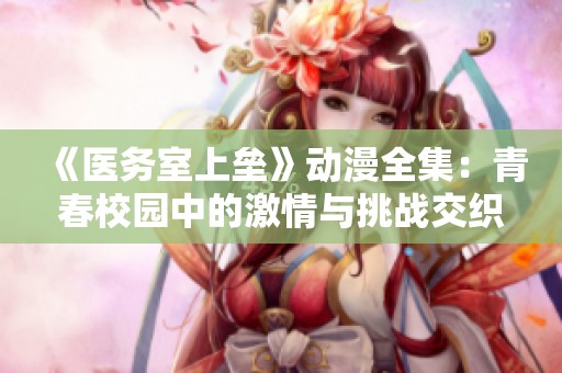 《医务室上垒》动漫全集：青春校园中的激情与挑战交织的故事