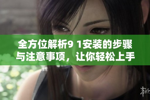 全方位解析9 1安装的步骤与注意事项，让你轻松上手
