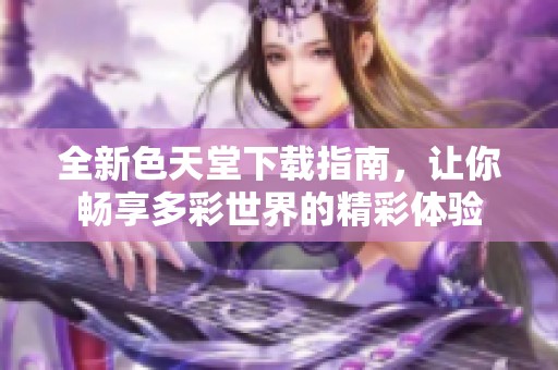 全新色天堂下载指南，让你畅享多彩世界的精彩体验