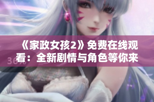 《家政女孩2》免费在线观看：全新剧情与角色等你来体验！