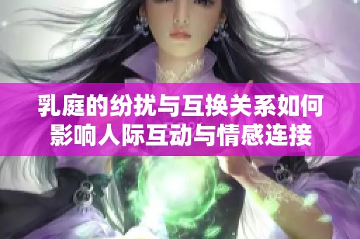 乳庭的纷扰与互换关系如何影响人际互动与情感连接
