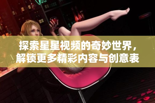 探索星星视频的奇妙世界，解锁更多精彩内容与创意表现