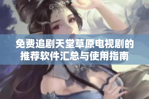 免费追剧天堂草原电视剧的推荐软件汇总与使用指南