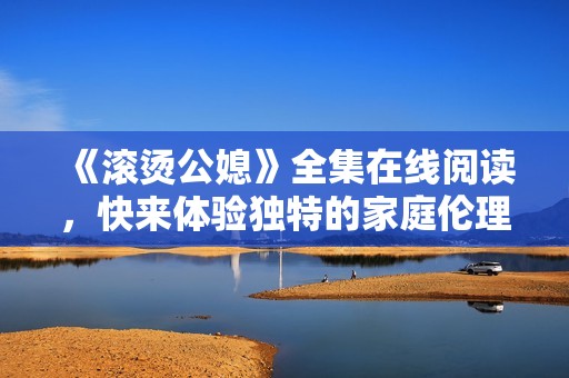 《滚烫公媳》全集在线阅读，快来体验独特的家庭伦理故事吧