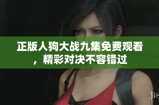 正版人狗大战九集免费观看，精彩对决不容错过