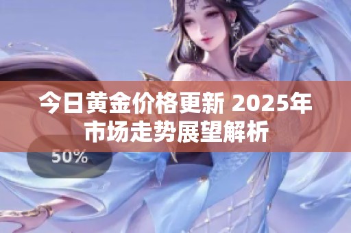 今日黄金价格更新 2025年市场走势展望解析