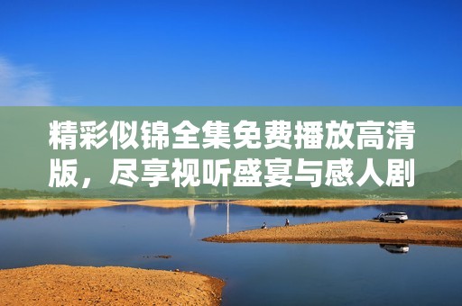 精彩似锦全集免费播放高清版，尽享视听盛宴与感人剧情