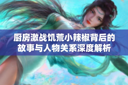 厨房激战饥荒小辣椒背后的故事与人物关系深度解析