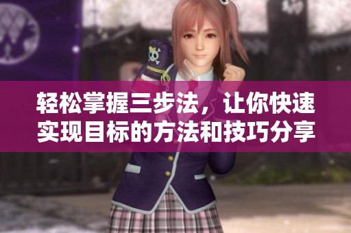 轻松掌握三步法，让你快速实现目标的方法和技巧分享