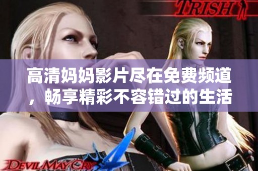 高清妈妈影片尽在免费频道，畅享精彩不容错过的生活片段