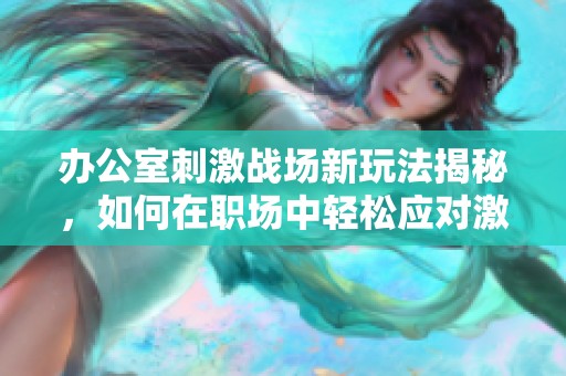 办公室刺激战场新玩法揭秘，如何在职场中轻松应对激烈竞争