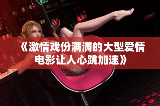 《激情戏份满满的大型爱情电影让人心跳加速》