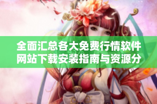 全面汇总各大免费行情软件网站下载安装指南与资源分享