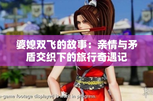 婆媳双飞的故事：亲情与矛盾交织下的旅行奇遇记