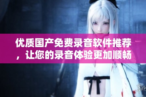 优质国产免费录音软件推荐，让您的录音体验更加顺畅便捷