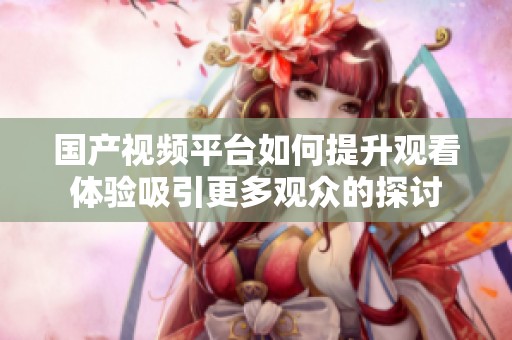 国产视频平台如何提升观看体验吸引更多观众的探讨