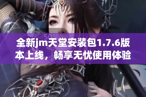全新jm天堂安装包1.7.6版本上线，畅享无忧使用体验