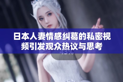 日本人妻情感纠葛的私密视频引发观众热议与思考