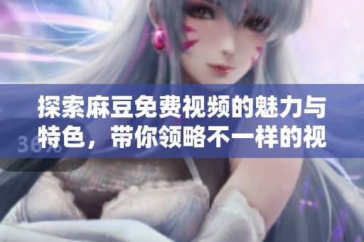 探索麻豆免费视频的魅力与特色，带你领略不一样的视听体验
