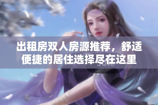 出租房双人房源推荐，舒适便捷的居住选择尽在这里