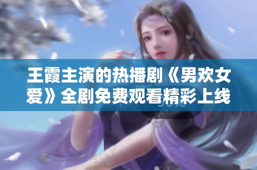 王霞主演的热播剧《男欢女爱》全剧免费观看精彩上线