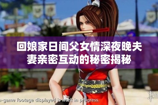 回娘家日间父女情深夜晚夫妻亲密互动的秘密揭秘