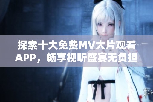 探索十大免费MV大片观看APP，畅享视听盛宴无负担
