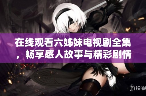 在线观看六姊妹电视剧全集，畅享感人故事与精彩剧情的盛宴