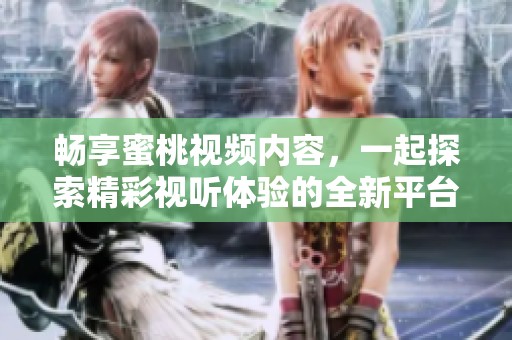 畅享蜜桃视频内容，一起探索精彩视听体验的全新平台